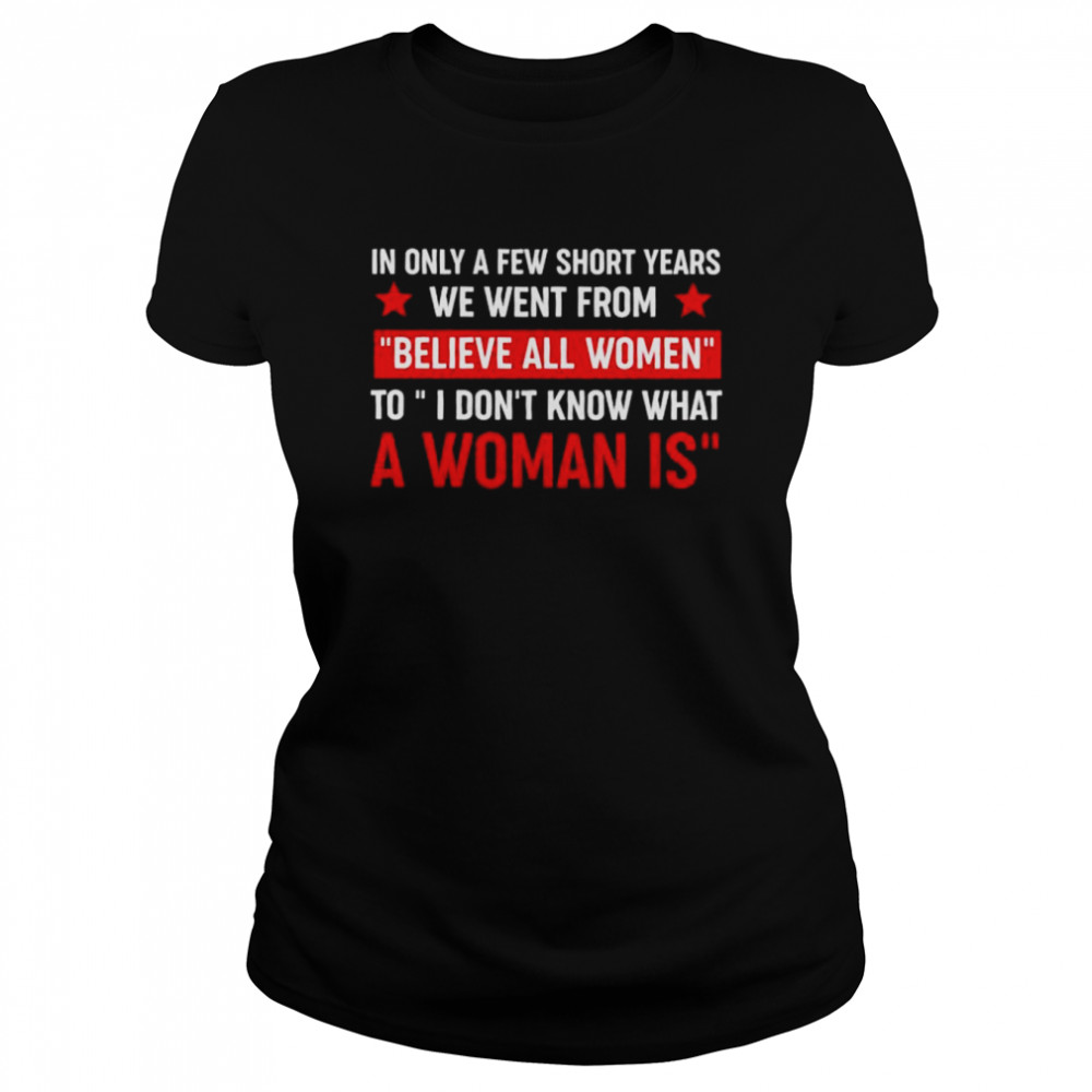 In only a few short year we went from believe all women shirt Classic Women's T-shirt