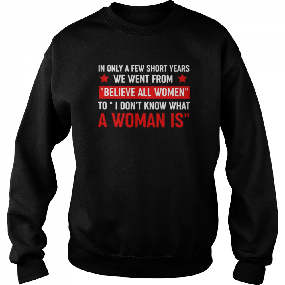 In only a few short year we went from believe all women shirt Unisex Sweatshirt