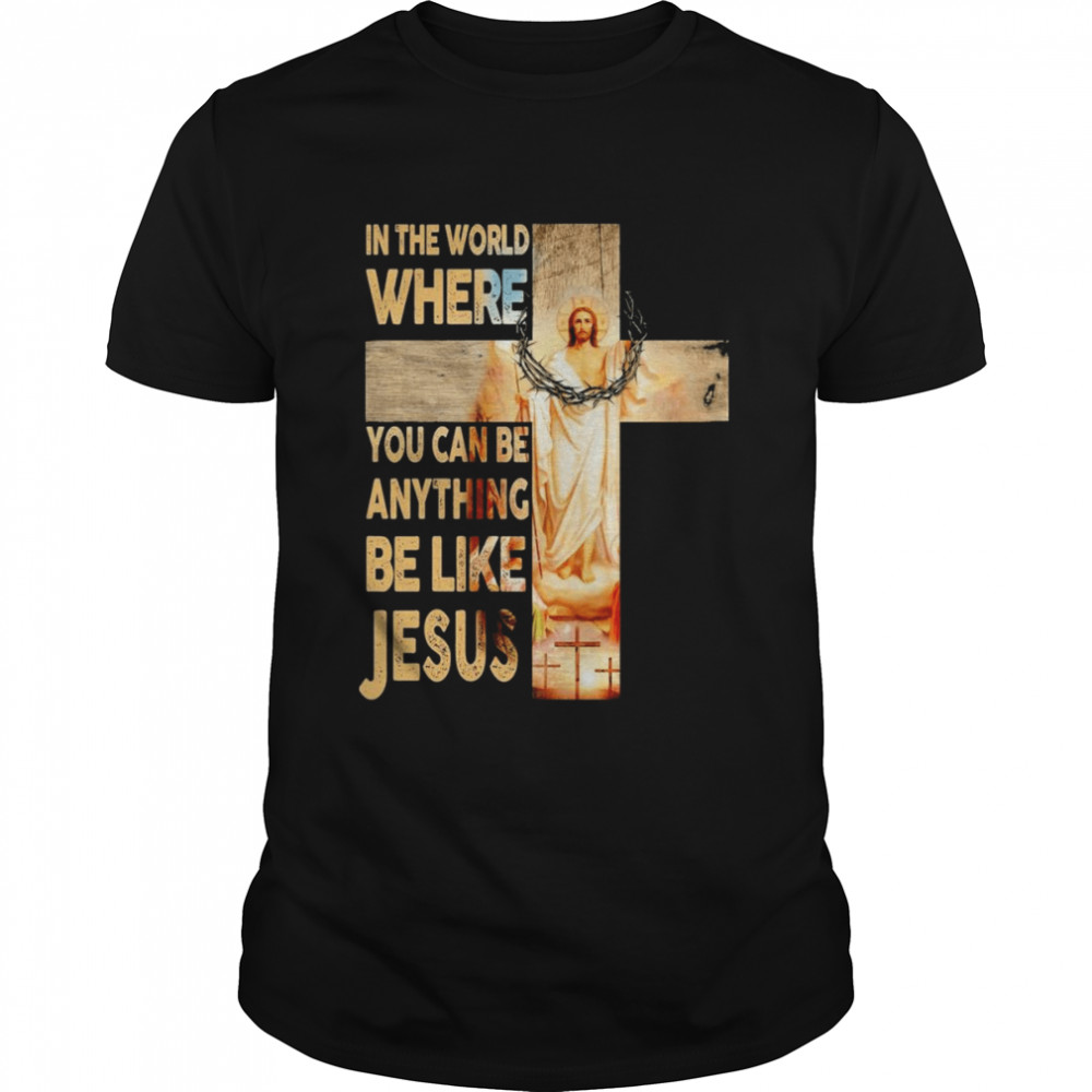 In The World Where You Can Be Anything Be Like Jesus Shirt