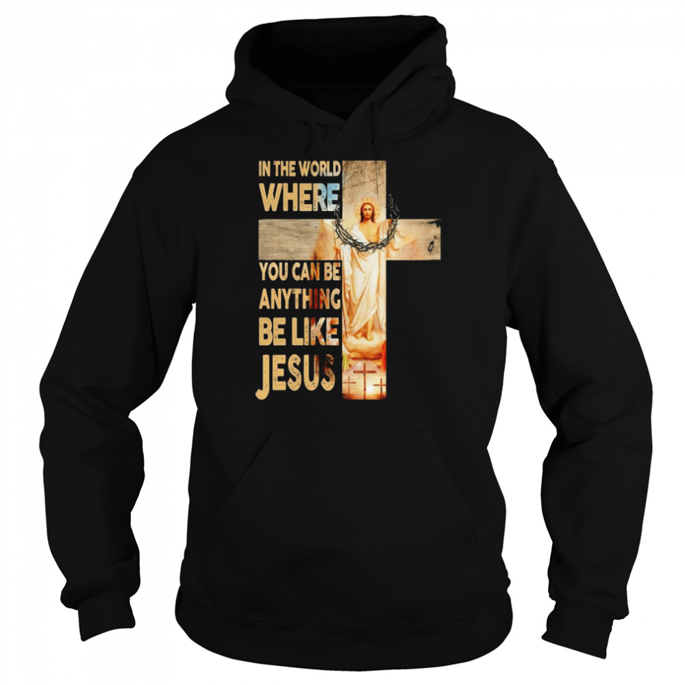 In the world where You can be Anything Be Like Jesus shirt Unisex Hoodie