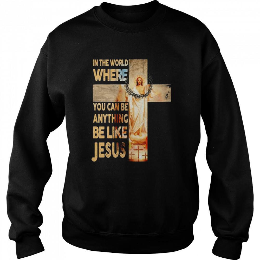 In the world where You can be Anything Be Like Jesus shirt 3 In the world where You can be Anything Be Like Jesus shirt Unisex Sweatshirt