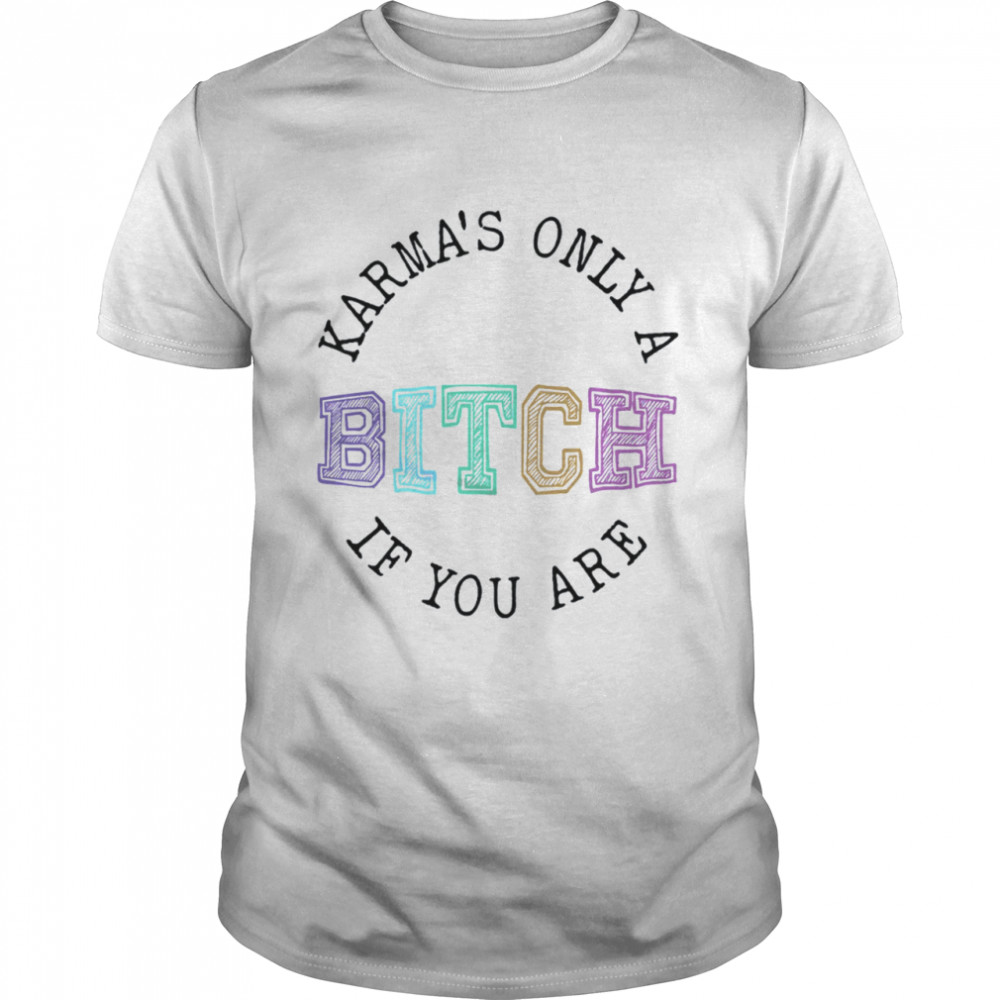 Karma'S Only A B If You Are Shirt