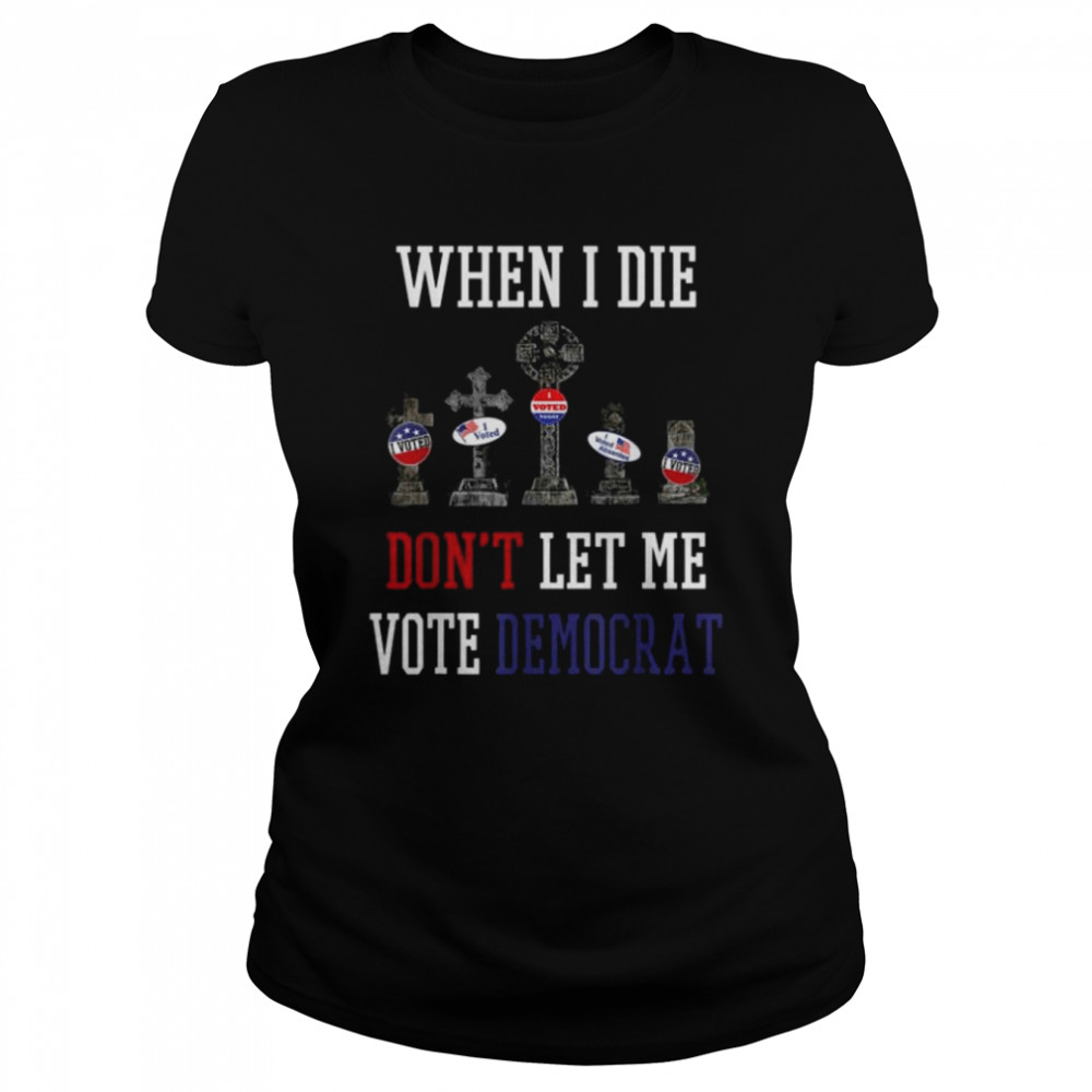 Republican When I Die Dont Let Me Vote Democrat Anti Biden Tee Shirt 1 Republican When I Die Dont Let Me Vote Democrat Anti Biden Tee Classic Women's T-shirt