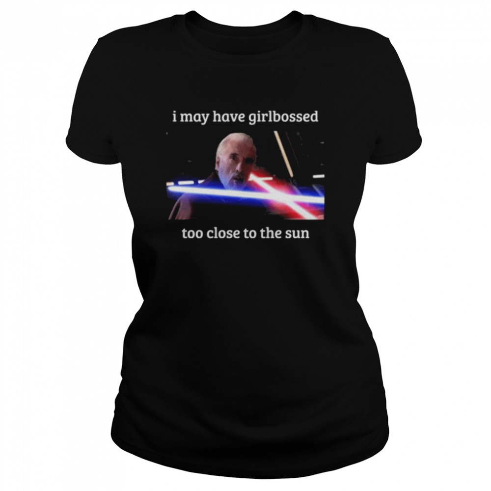 The world’s leading dooku apologist I may have girlbossed too close to the sun shirt Classic Women's T-shirt