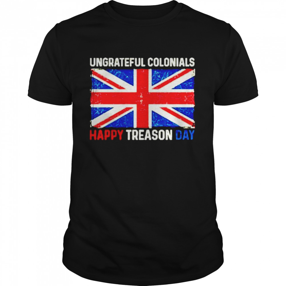 Ungrateful Colonials Happy Treason Day 4Th Of July Shirt