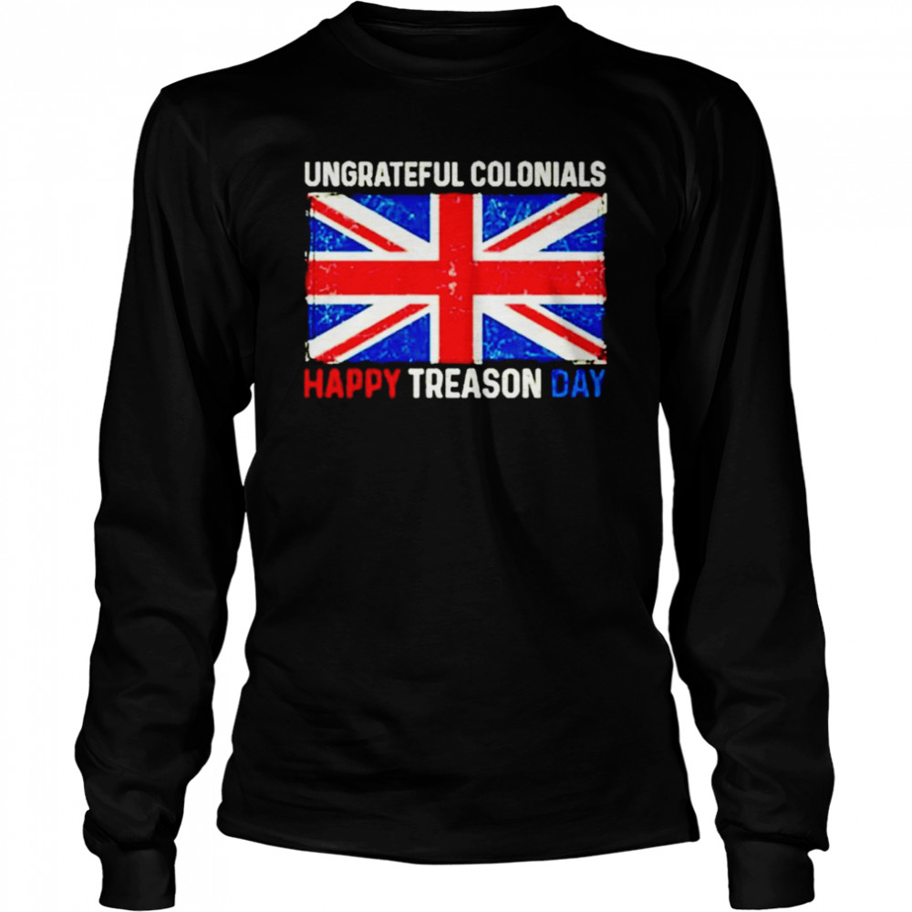 Ungrateful Colonials Happy Treason Day 4Th Of July shirt Long Sleeved T-shirt