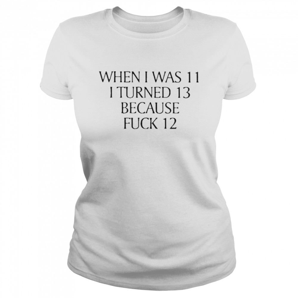 When I Was 11 I Turned 13 Because Fuck 12  Classic Women's T-shirt