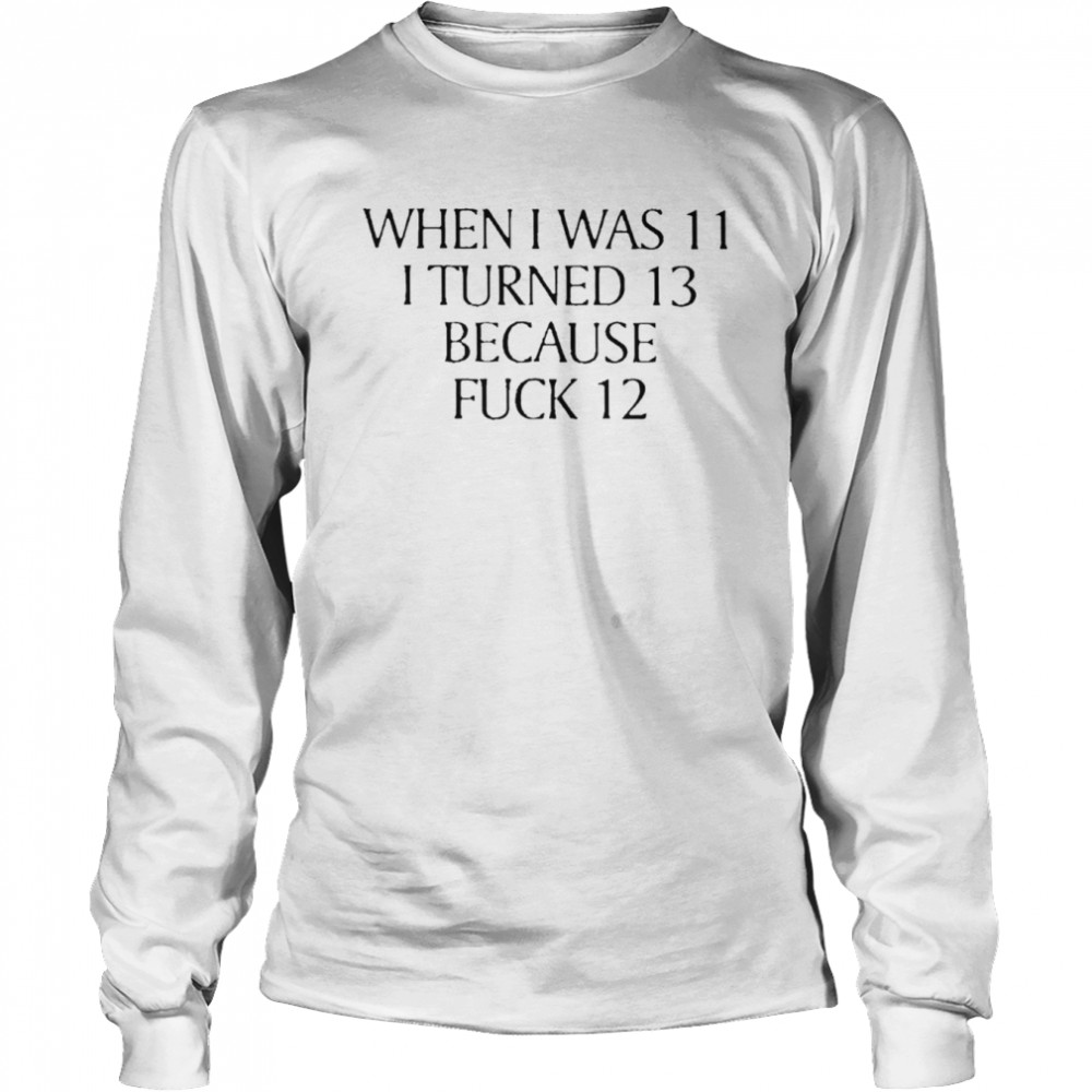 When I Was 11 I Turned 13 Because Fuck 12  Long Sleeved T-shirt