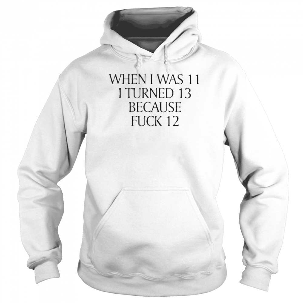 When I Was 11 I Turned 13 Because Fuck 12  Unisex Hoodie