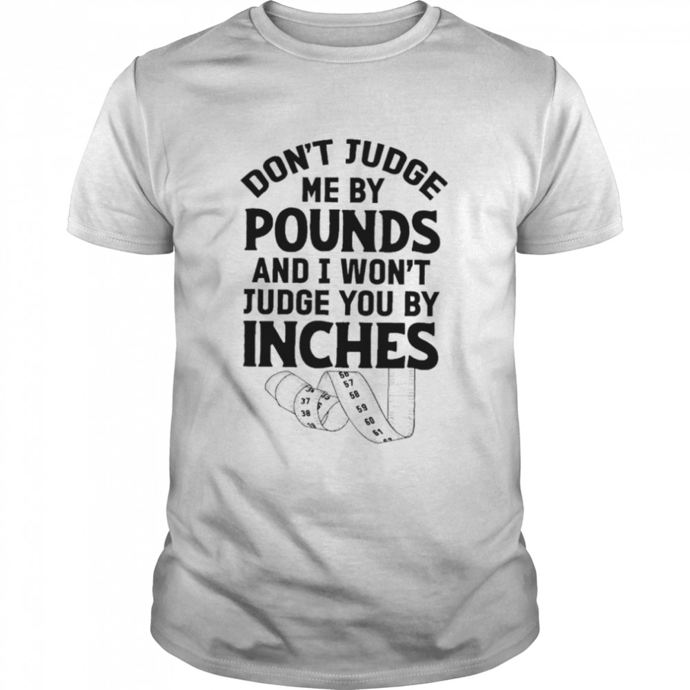 Don’t judge me by pounds and I won’t judge you by inches shirt