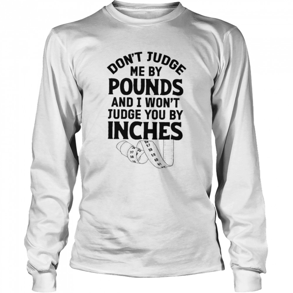 Don’t judge me by pounds and I won’t judge you by inches shirt 2 Don’t judge me by pounds and I won’t judge you by inches shirt Long Sleeved T-shirt