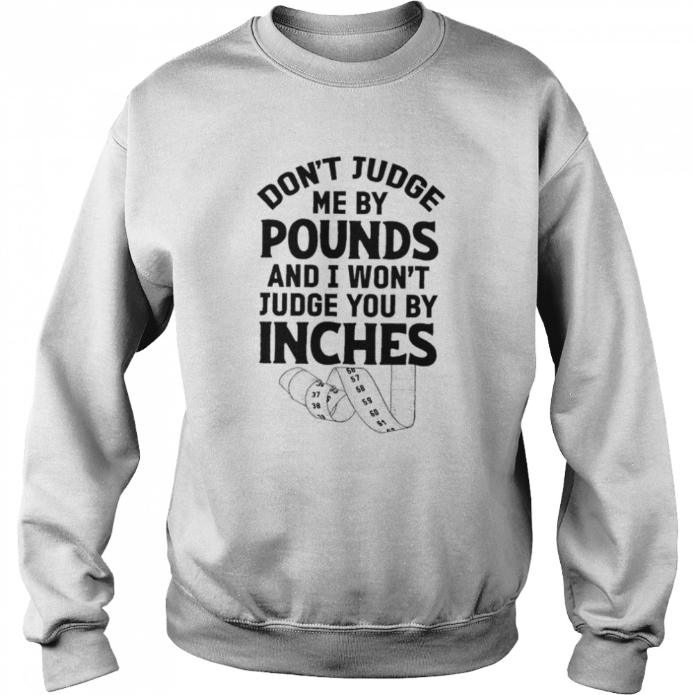 Don’t judge me by pounds and I won’t judge you by inches shirt Unisex Sweatshirt