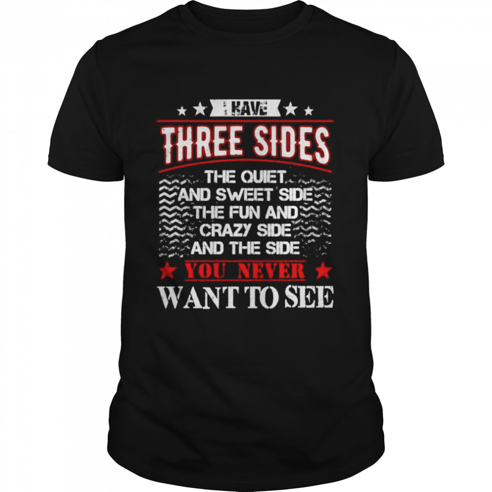 I have three sides the quiet and sweet side the fun shirt