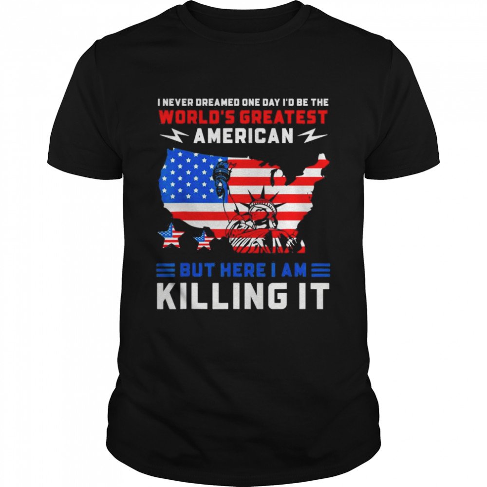 I Never Dreamed One Day I’d Be The World’s Greatest American T-Shirt