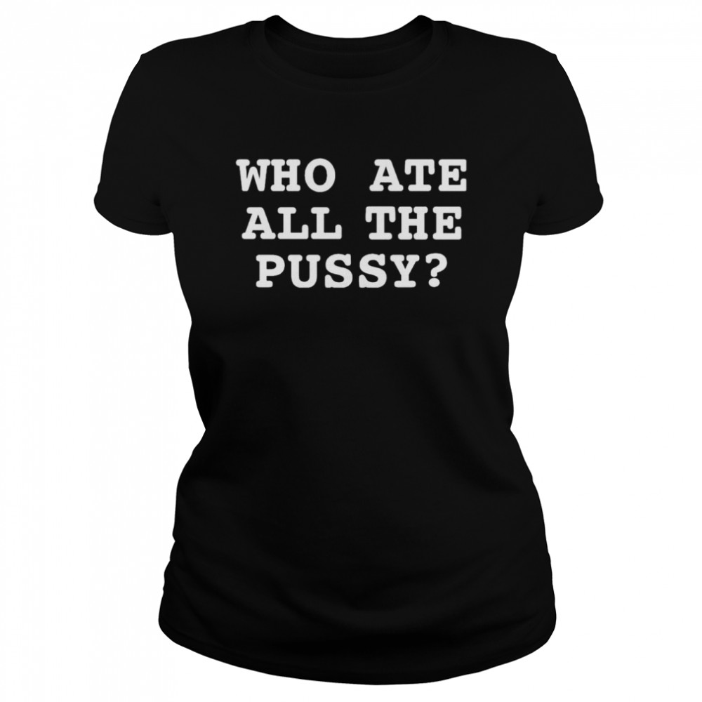Awesome that Go Hard Who Ate All The Pussy T- Classic Women's T-shirt