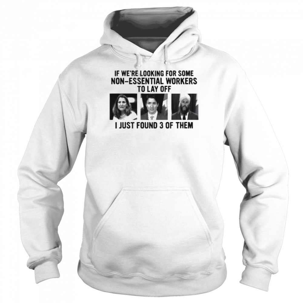 Canadian politicians chrystia freeland justin trudeau jagmeet singh if we’re looking for some non-essential workers to lay off I just found 3 of them shirt Unisex Hoodie
