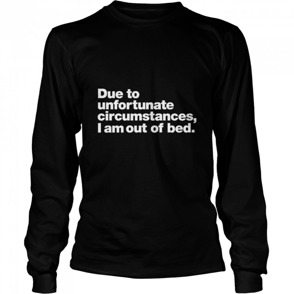 Due to unfortunate circumstances, I am out of bed. Classic T- Long Sleeved T-shirt