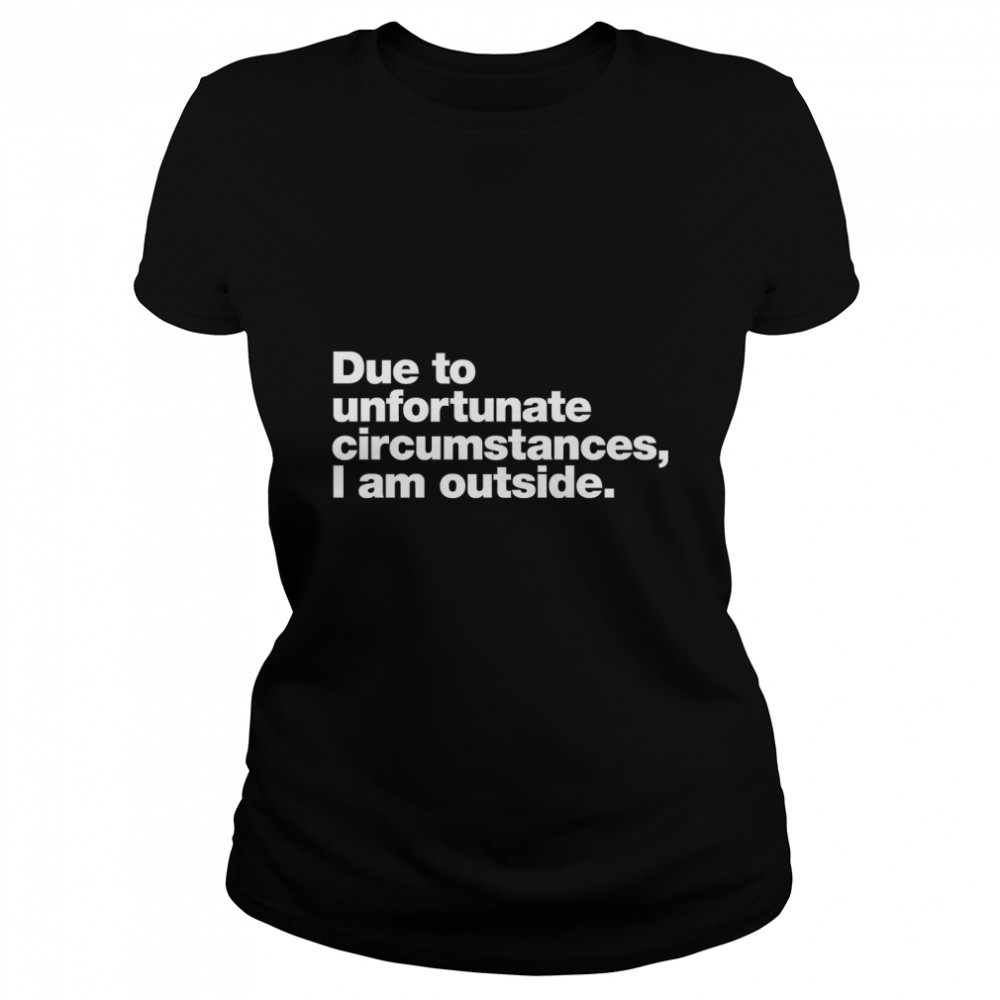 Due to unfortunate circumstances, I am outside. Classic T- Classic Women's T-shirt