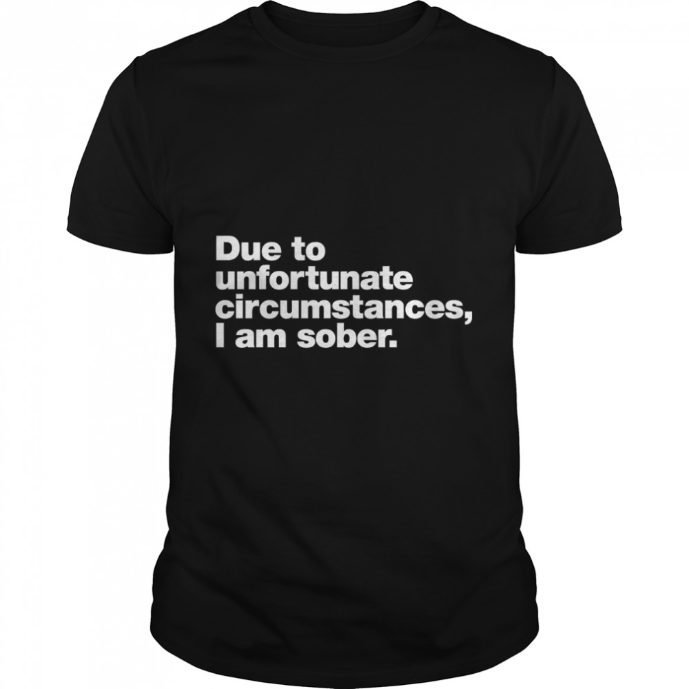 Due to unfortunate circumstances, I am sober. Classic T- Classic Men's T-shirt