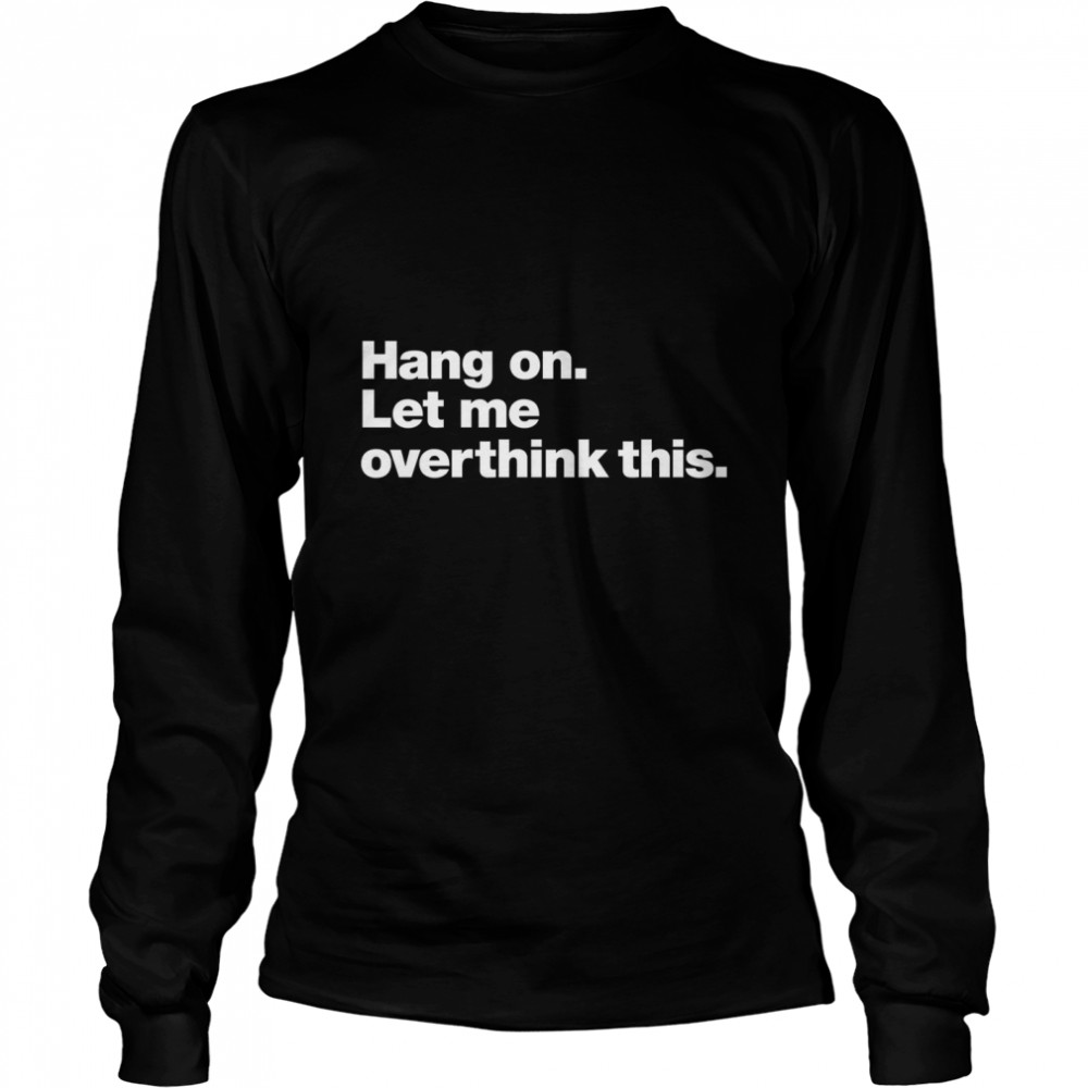 Hang on. Let me overthink this. Classic T- Long Sleeved T-shirt