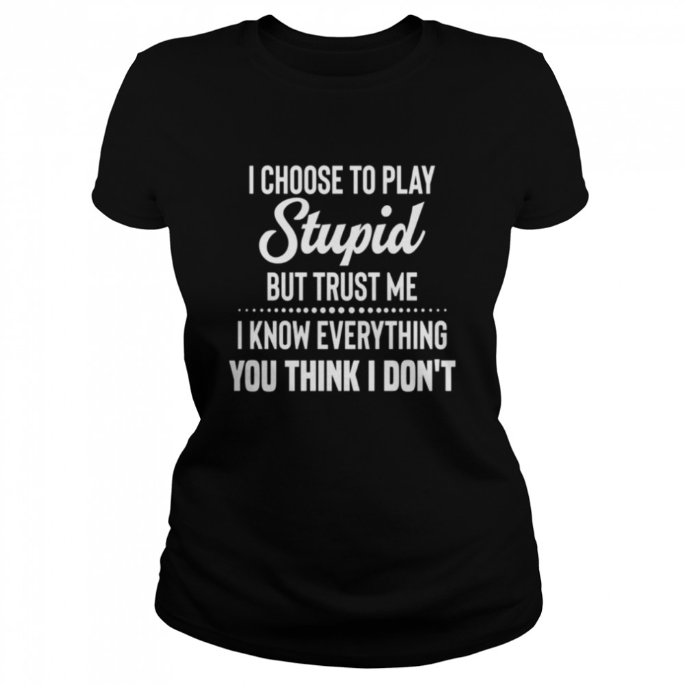 I choose to play stupid but trust me I know everything you think I dont shirt Classic Women's T-shirt