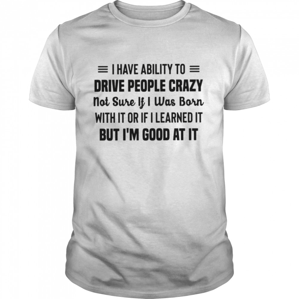 I have ability to drive people crazy shirt