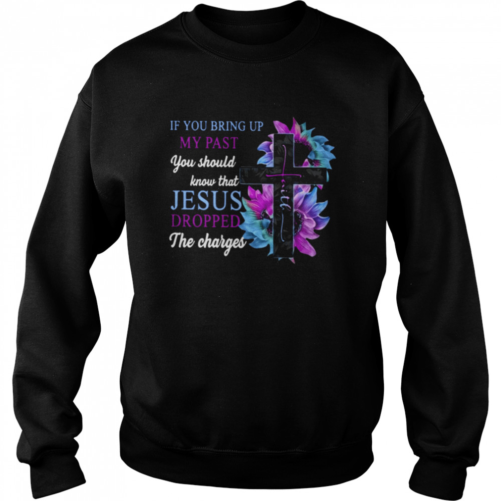 If You Bring Up My Past You Should Know That Jesus Dropped The Charges Classic T- Unisex Sweatshirt
