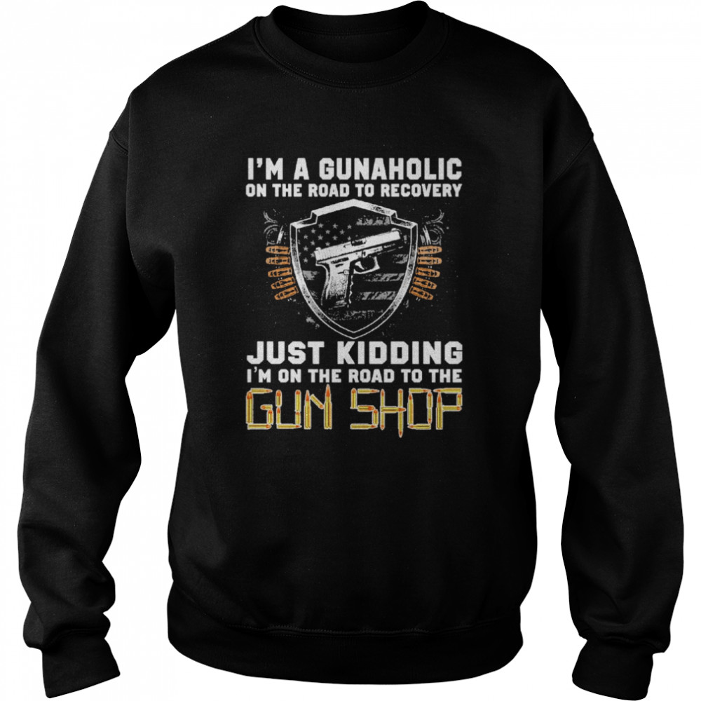 I’m Gunaholic On The Road To Recovery Just kidding I’m On The Road To The Gun Shop  Unisex Sweatshirt