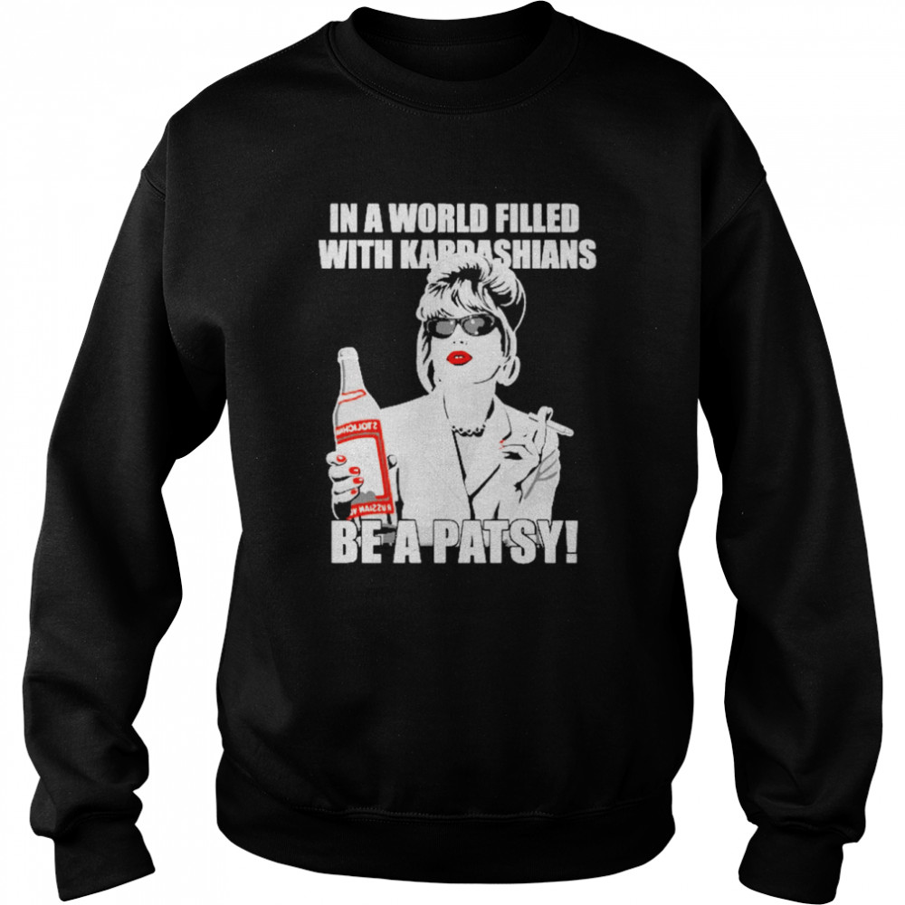 In A World Filled With Kardashians Be A Patsy  Unisex Sweatshirt