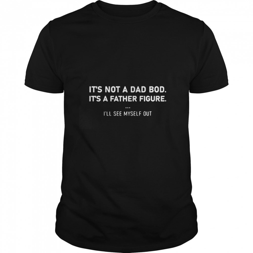 It’s not a dad bod it’s a father figure I’ll see myself out Essential T- Classic Men's T-shirt