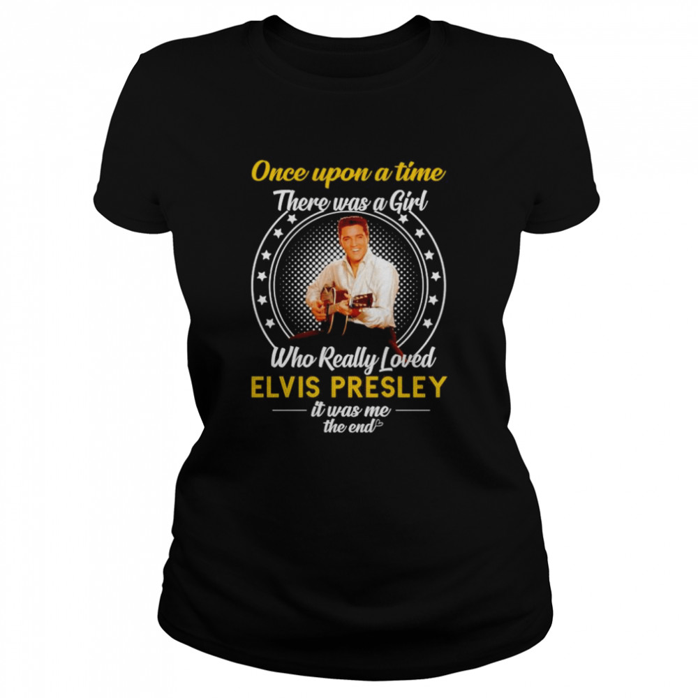 Nice once Upon A Time There Was A Girl Who Really Loved Elvis Presley It Was Me The End T- Classic Women's T-shirt