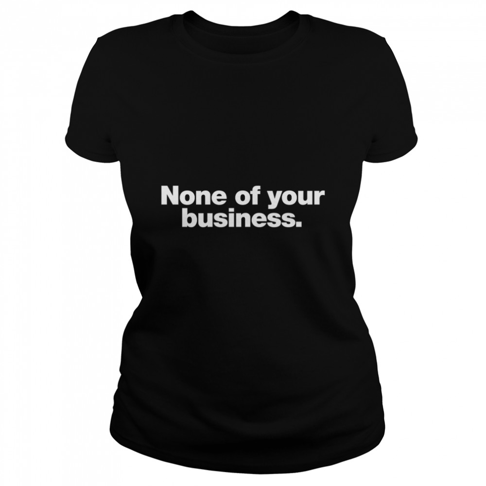 None of your business. Classic T- Classic Women's T-shirt