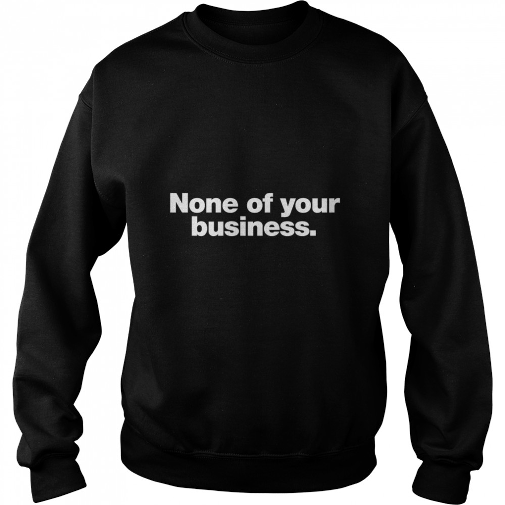 None of your business. Classic T- Unisex Sweatshirt