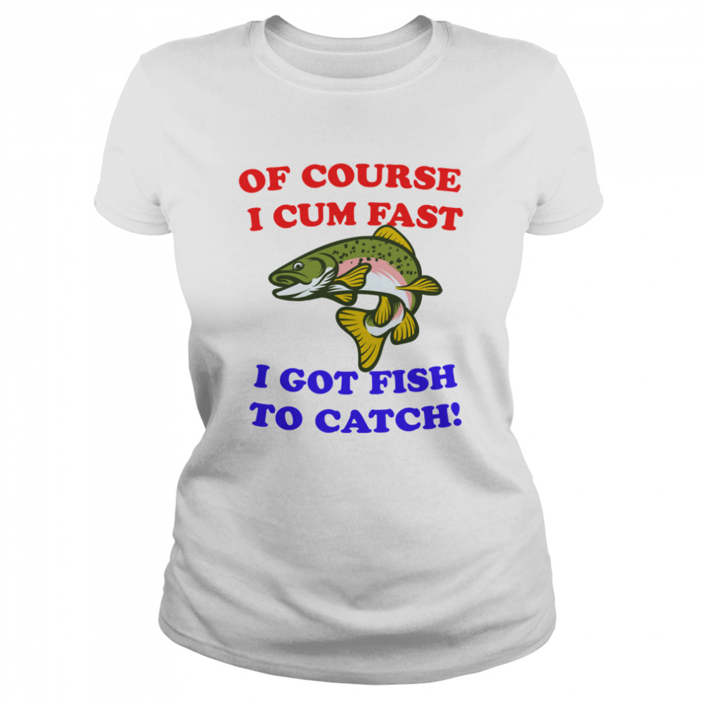 Of course i cum fast i got fish to catch! Essential T- Classic Women's T-shirt