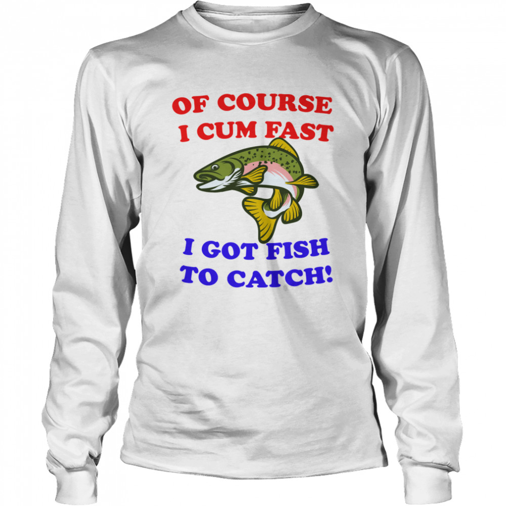 Of course i cum fast i got fish to catch! Essential T- Long Sleeved T-shirt