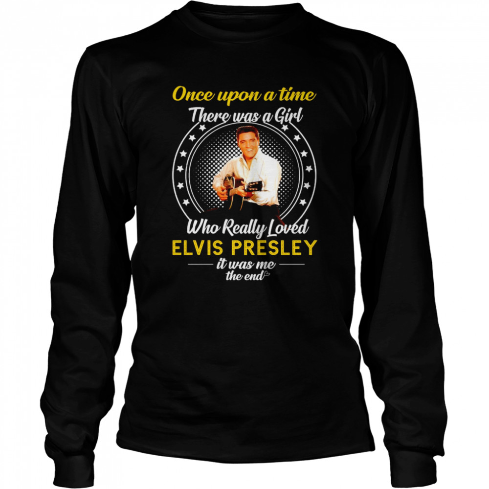 Once upon a time there was a Girl who really loved Elvis Presley 2022 it was me the end shirt Long Sleeved T-shirt