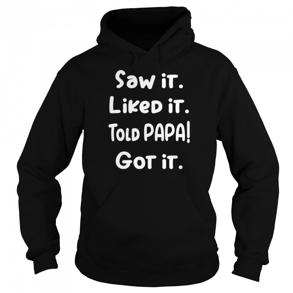 Saw It Liked It Told Papa Got It T-shirt Unisex Hoodie
