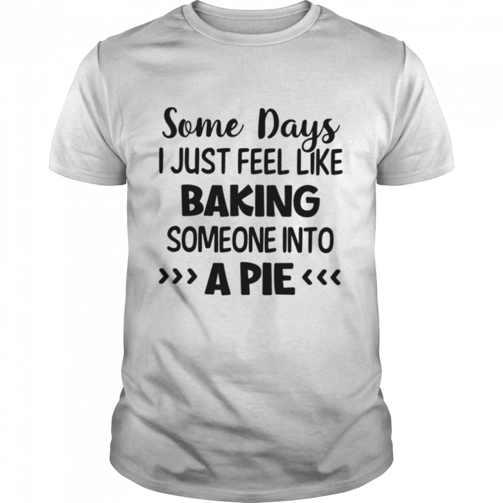 Some days I just feel like baking someone into a pie shirt Classic Men's T-shirt