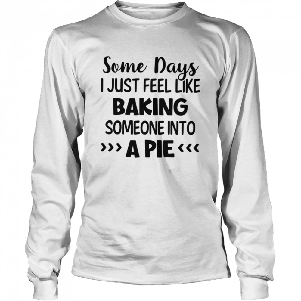 Some days I just feel like baking someone into a pie shirt Long Sleeved T-shirt