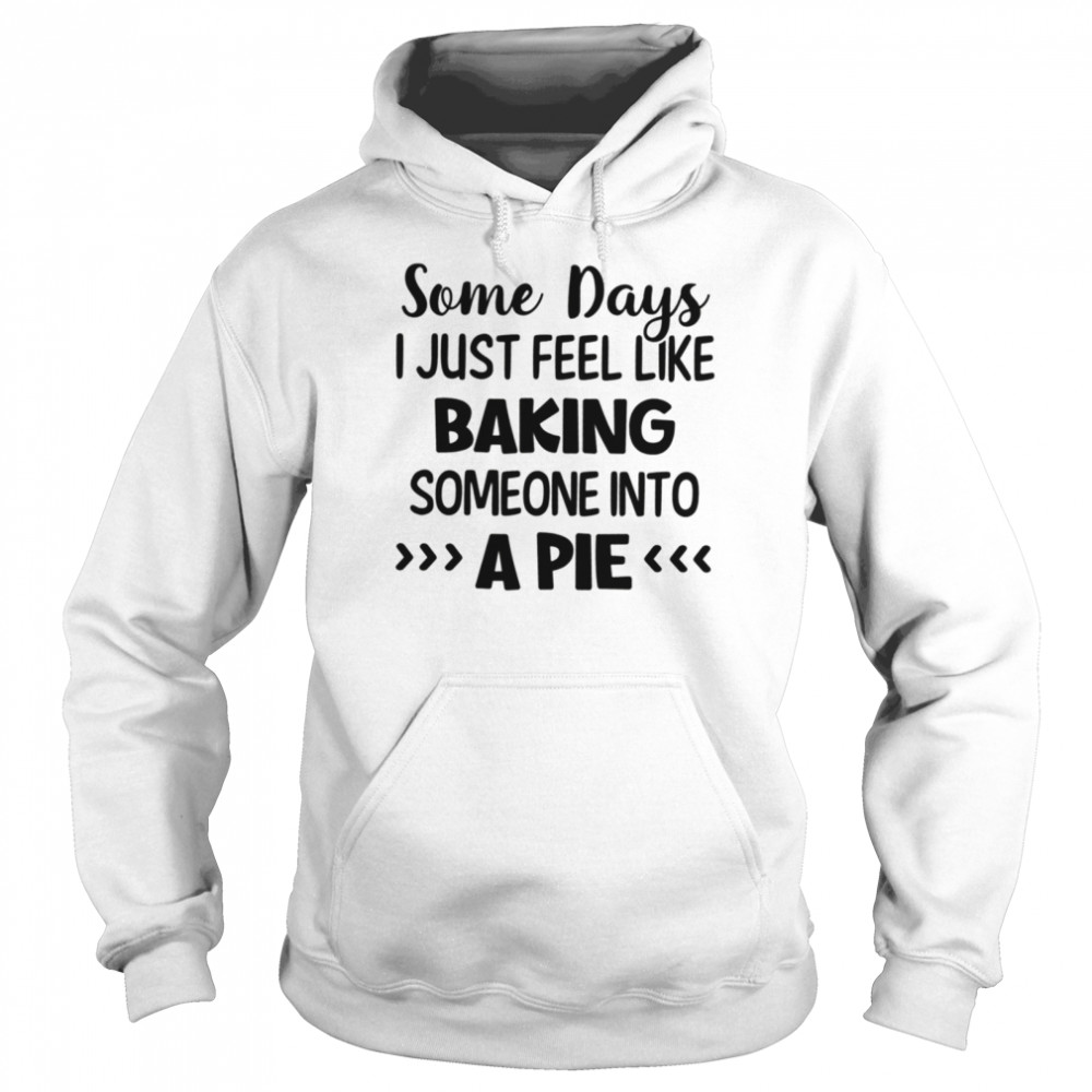 Some days I just feel like baking someone into a pie shirt Unisex Hoodie