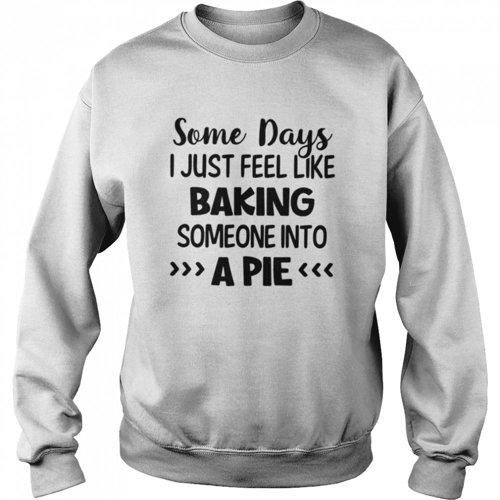 Some days I just feel like baking someone into a pie shirt Unisex Sweatshirt