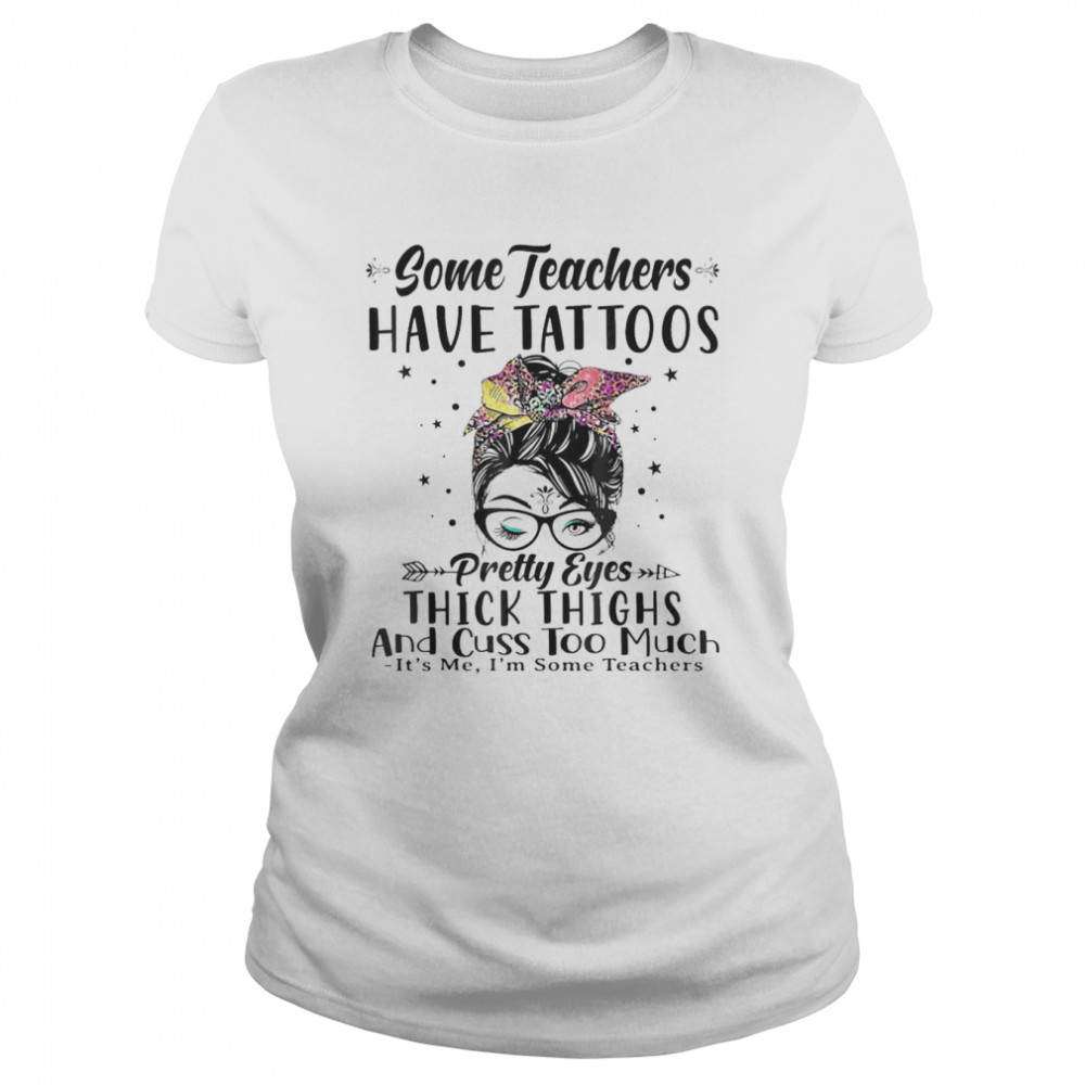Some Teachers Have Tattoos Pretty Eyes Thick Thighs Messy  Classic Women's T-shirt