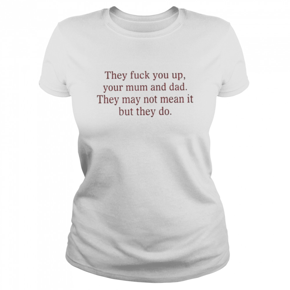 That go hard they fuck you up your mum and dad they may not mean it but they do shirt Classic Women's T-shirt