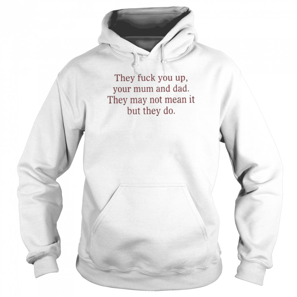 That go hard they fuck you up your mum and dad they may not mean it but they do shirt Unisex Hoodie