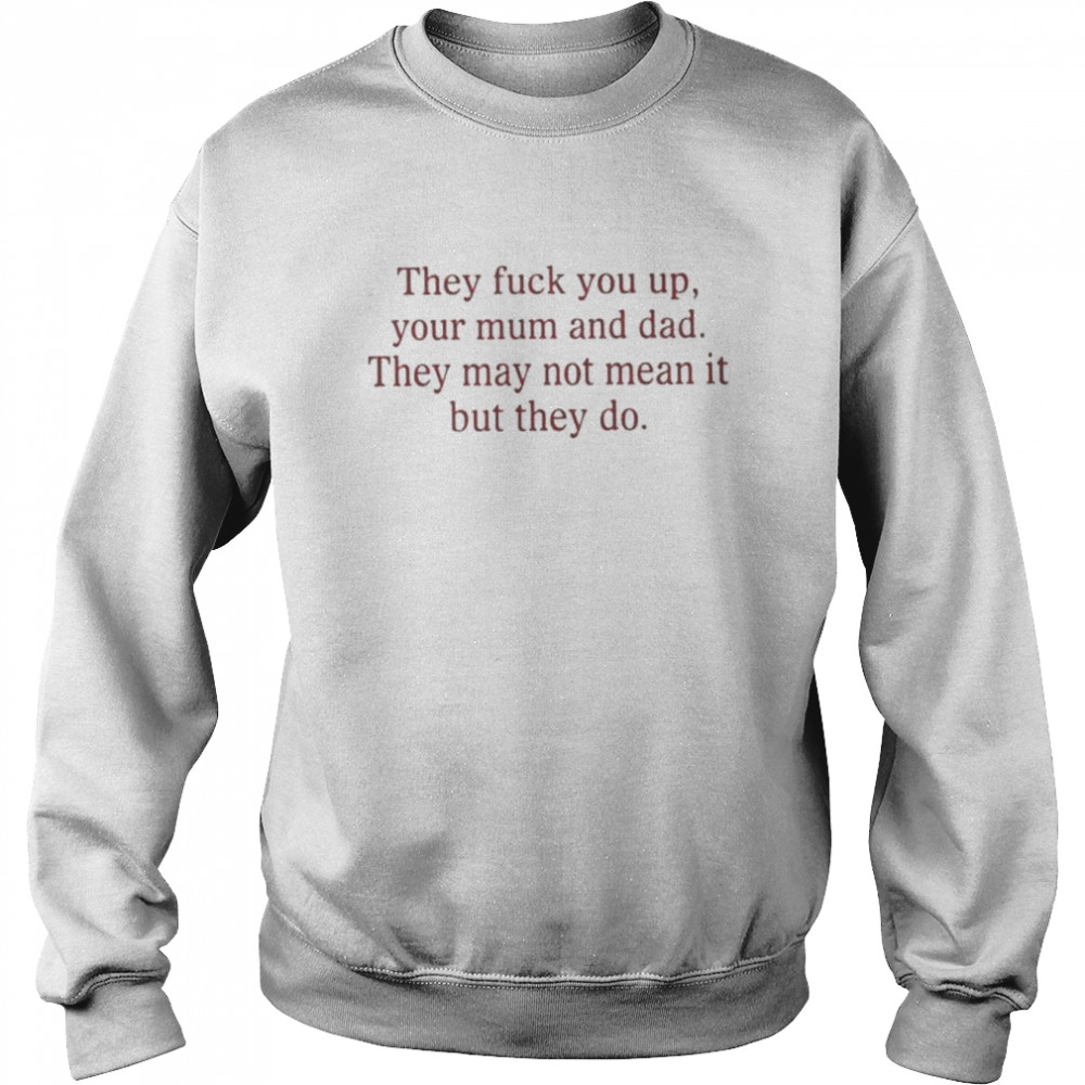 That go hard they fuck you up your mum and dad they may not mean it but they do shirt Unisex Sweatshirt