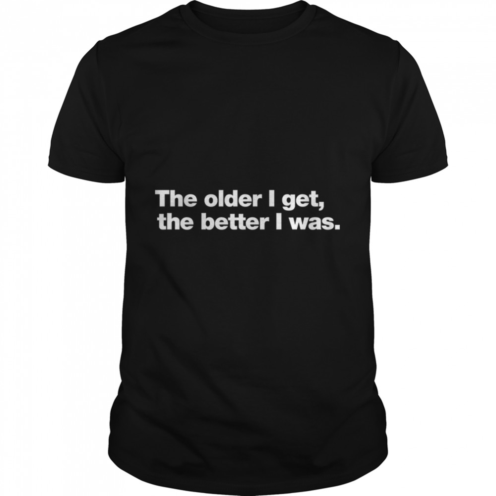 The Older I Get, The Better I Was. Classic T-Shirt