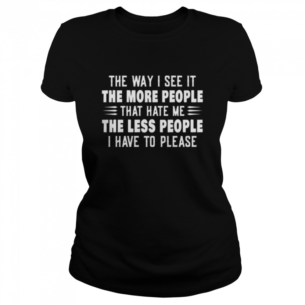 The way I see it the more people that hate me the less people I have to please shirt Classic Women's T-shirt