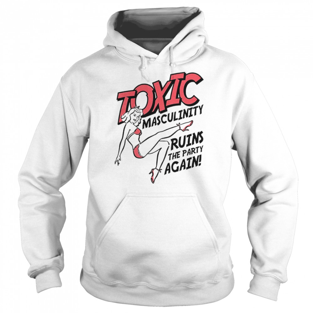 Toxic Masculinity Ruins The Party Again shirt Unisex Hoodie