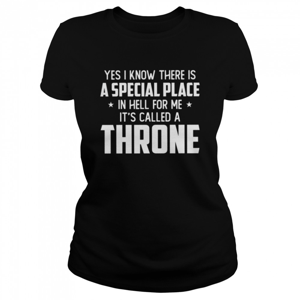 Yes I know there is a special place in hell for me iss called a throne shirt Classic Women's T-shirt
