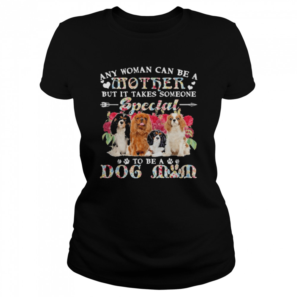 Cavalier King Charles Spaniel Dogs Any Woman Can Be A Mother But It Takes Someone Special To Be A Dog Mom  Classic Women's T-shirt